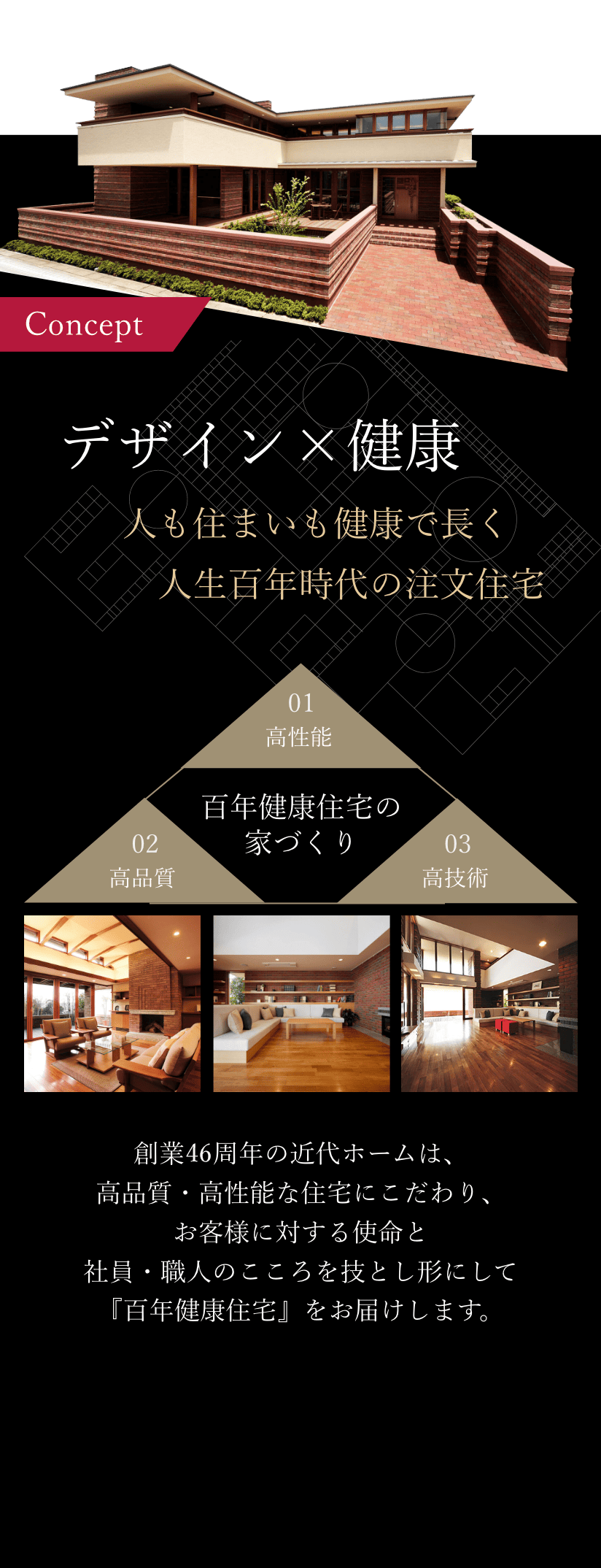 Concept デザイン×健康 人も住まいも健康で長く　人生百年時代の注文住宅 創業46周年の近代ホームは、高品質・高性能な住宅にこだわり、お客様に対する使命と社員・職人のこころを技とし形にして『百年健康住宅』をお届けします。